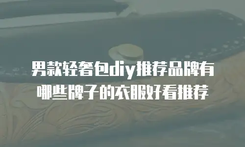 男款轻奢包diy推荐品牌有哪些牌子的衣服好看推荐