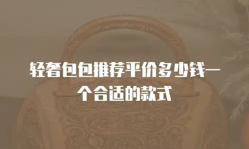 轻奢包包推荐平价多少钱一个合适的款式