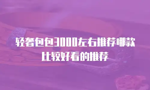 轻奢包包3000左右推荐哪款比较好看的推荐