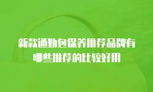 新款通勤包保养推荐品牌有哪些推荐的比较好用
