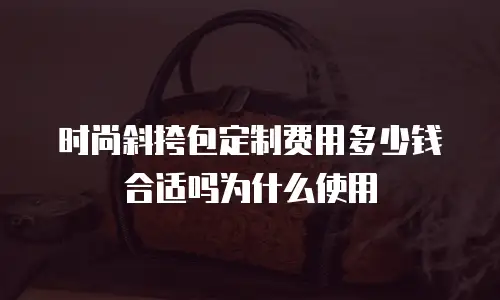 时尚斜挎包定制费用多少钱合适吗为什么使用