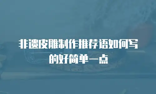 非遗皮雕制作推荐语如何写的好简单一点