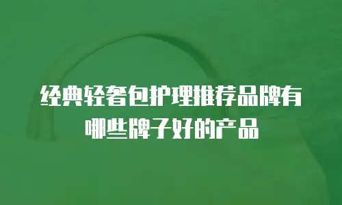 经典轻奢包护理推荐品牌有哪些牌子好的产品