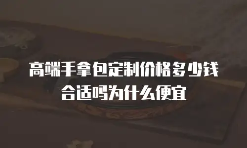 高端手拿包定制价格多少钱合适吗为什么便宜
