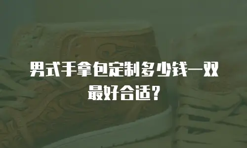 男式手拿包定制多少钱一双最好合适？