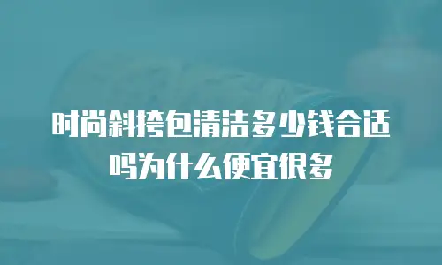 时尚斜挎包清洁多少钱合适吗为什么便宜很多