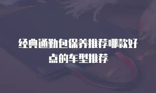 经典通勤包保养推荐哪款好点的车型推荐