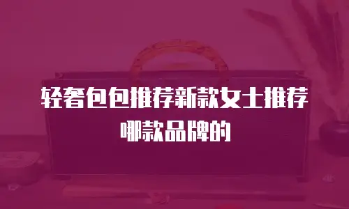 轻奢包包推荐新款女士推荐哪款品牌的