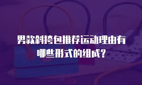 男款斜挎包推荐运动理由有哪些形式的组成？