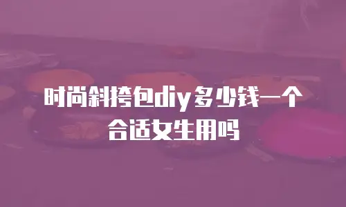 时尚斜挎包diy多少钱一个合适女生用吗