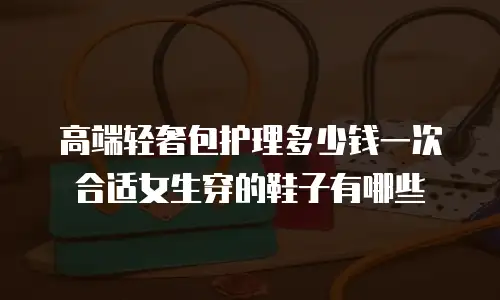 高端轻奢包护理多少钱一次合适女生穿的鞋子有哪些