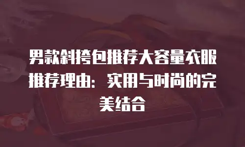 男款斜挎包推荐大容量衣服推荐理由：实用与时尚的完美结合