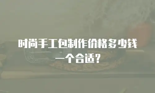 时尚手工包制作价格多少钱一个合适？