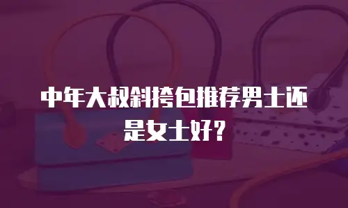 中年大叔斜挎包推荐男士还是女士好？
