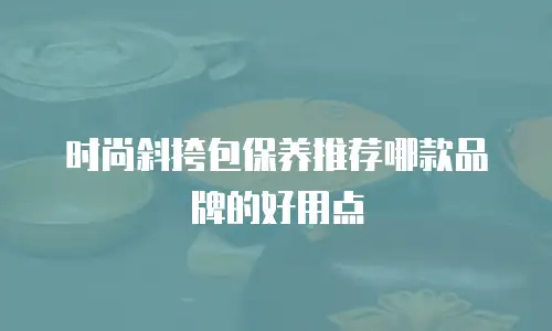 时尚斜挎包保养推荐哪款品牌的好用点