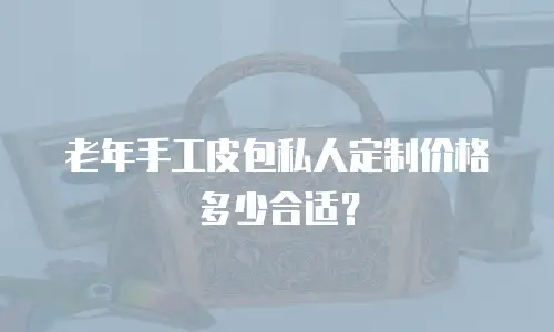 老年手工皮包私人定制价格多少合适？