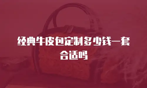 经典牛皮包定制多少钱一套合适吗