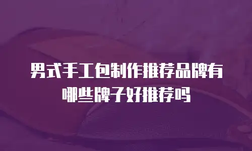 男式手工包制作推荐品牌有哪些牌子好推荐吗