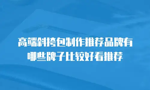 高端斜挎包制作推荐品牌有哪些牌子比较好看推荐