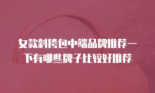 女款斜挎包中端品牌推荐一下有哪些牌子比较好推荐