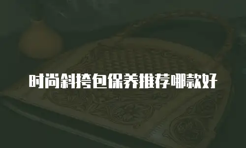 时尚斜挎包保养推荐哪款好
