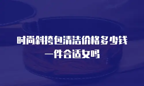 时尚斜挎包清洁价格多少钱一件合适女吗