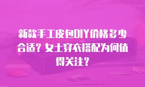 新款手工皮包DIY价格多少合适？女士穿衣搭配为何值得关注？