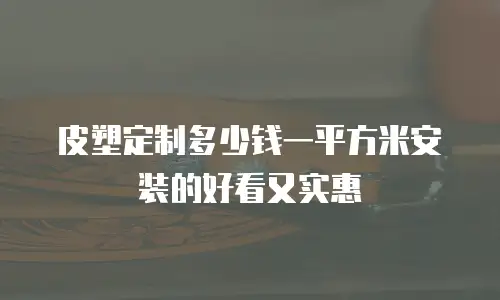 皮塑定制多少钱一平方米安装的好看又实惠