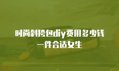时尚斜挎包diy费用多少钱一件合适女生
