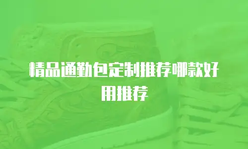 精品通勤包定制推荐哪款好用推荐