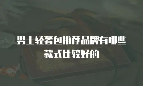 男士轻奢包推荐品牌有哪些款式比较好的