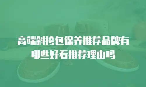 高端斜挎包保养推荐品牌有哪些好看推荐理由吗