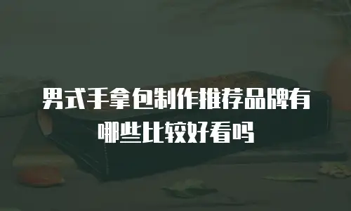男式手拿包制作推荐品牌有哪些比较好看吗
