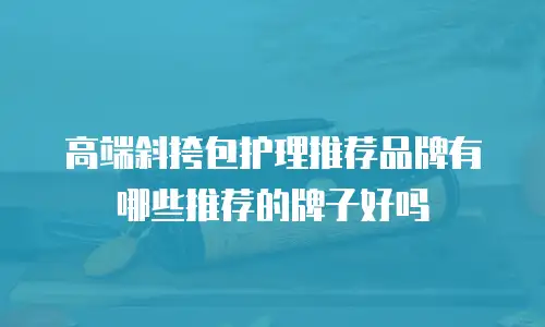 高端斜挎包护理推荐品牌有哪些推荐的牌子好吗