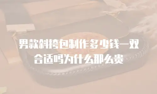 男款斜挎包制作多少钱一双合适吗为什么那么贵
