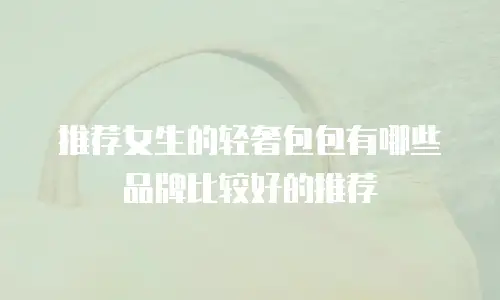 推荐女生的轻奢包包有哪些品牌比较好的推荐