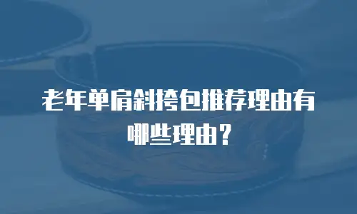 老年单肩斜挎包推荐理由有哪些理由？