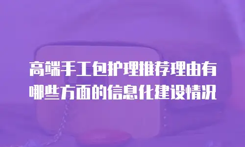 高端手工包护理推荐理由有哪些方面的信息化建设情况