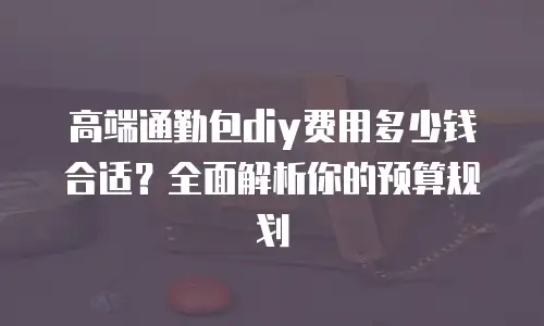 高端通勤包diy费用多少钱合适？全面解析你的预算规划