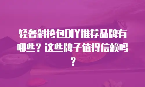 轻奢斜挎包DIY推荐品牌有哪些？这些牌子值得信赖吗？