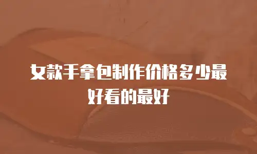 女款手拿包制作价格多少最好看的最好