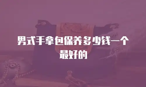 男式手拿包保养多少钱一个最好的