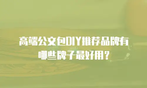 高端公文包DIY推荐品牌有哪些牌子最好用？
