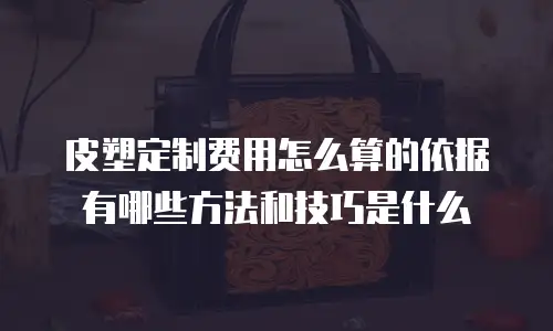 皮塑定制费用怎么算的依据有哪些方法和技巧是什么