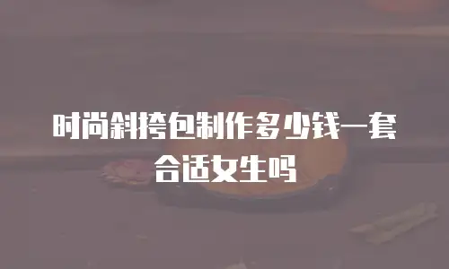 时尚斜挎包制作多少钱一套合适女生吗