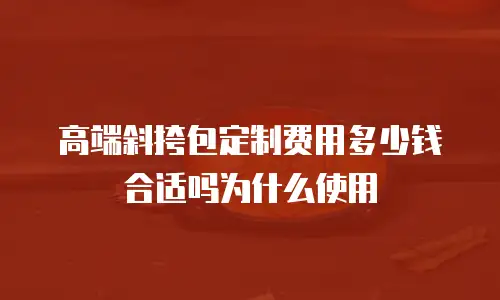 高端斜挎包定制费用多少钱合适吗为什么使用