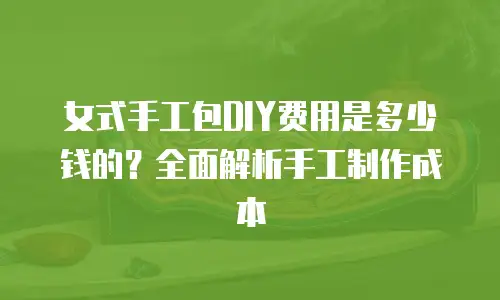 女式手工包DIY费用是多少钱的？全面解析手工制作成本