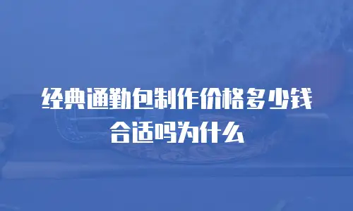 经典通勤包制作价格多少钱合适吗为什么