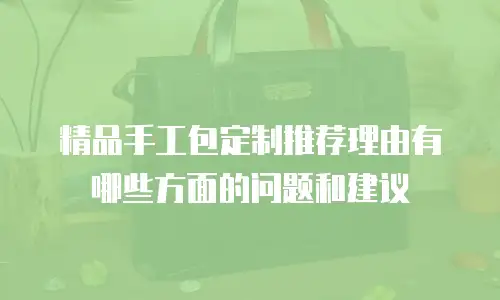 精品手工包定制推荐理由有哪些方面的问题和建议