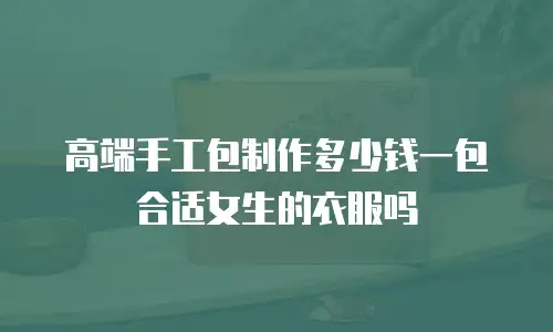 高端手工包制作多少钱一包合适女生的衣服吗